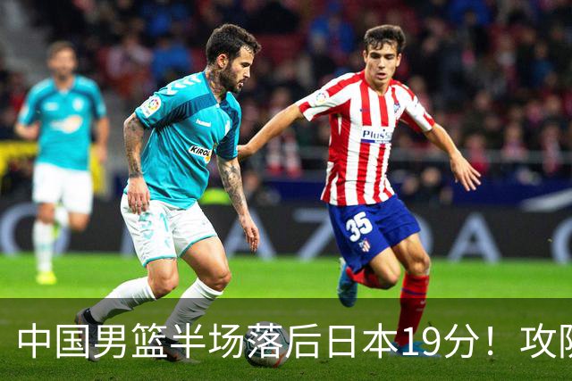 中国男篮半场落后日本19分！攻防两端被爆，郭士强毫无办法，真危险了
