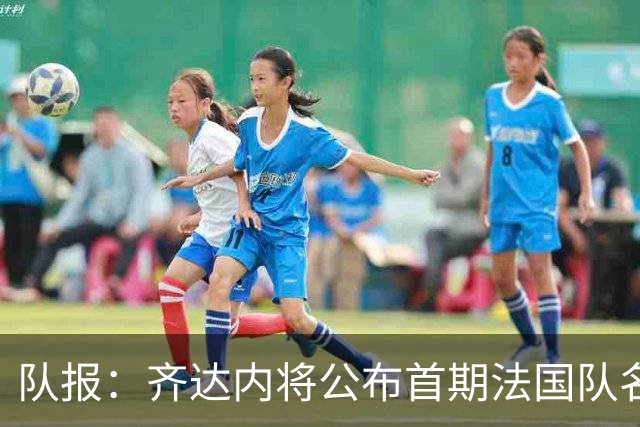 队报：齐达内将公布首期法国队名单，雅凯等新星有望入选